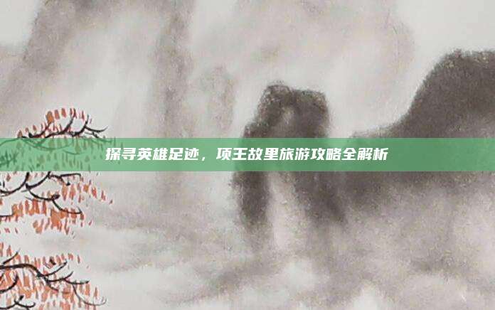 探寻英雄足迹，项王故里旅游攻略全解析
