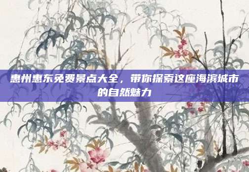 惠州惠东免费景点大全,带你探索这座海滨城市的自然魅力