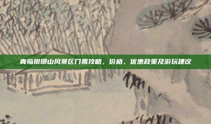 青岛琅琊山风景区门票攻略，价格、优惠政策及游玩建议