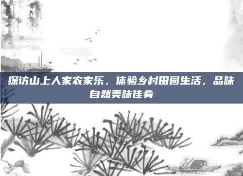 探访山上人家农家乐，体验乡村田园生活，品味自然美味佳肴