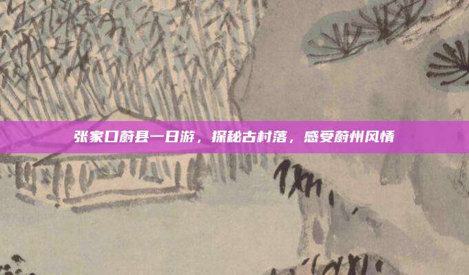 张家口蔚县一日游，探秘古村落，感受蔚州风情