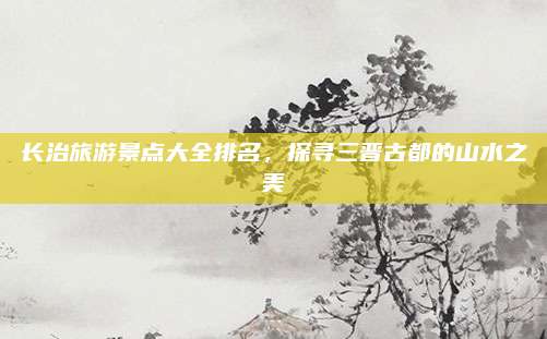 长治旅游景点大全排名，探寻三晋古都的山水之美