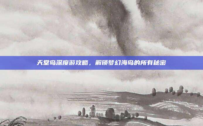 天堂岛深度游攻略，解锁梦幻海岛的所有秘密