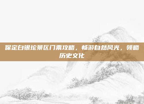 保定白银坨景区门票攻略，畅游自然风光，领略历史文化