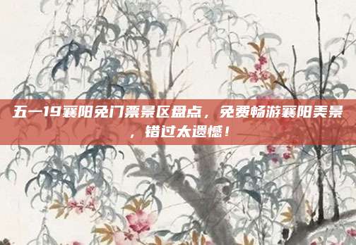 五一19襄阳免门票景区盘点，免费畅游襄阳美景，错过太遗憾！