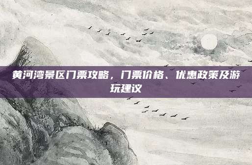 黄河湾景区门票攻略，门票价格、优惠政策及游玩建议