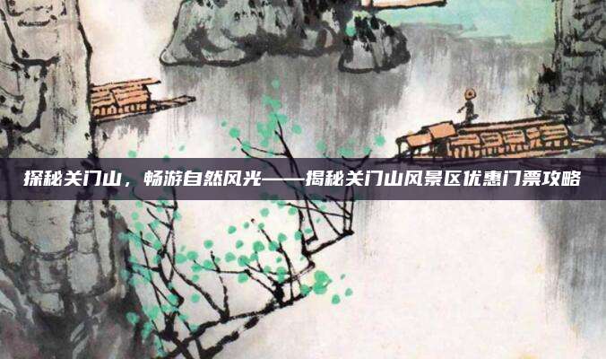探秘关门山，畅游自然风光——揭秘关门山风景区优惠门票攻略