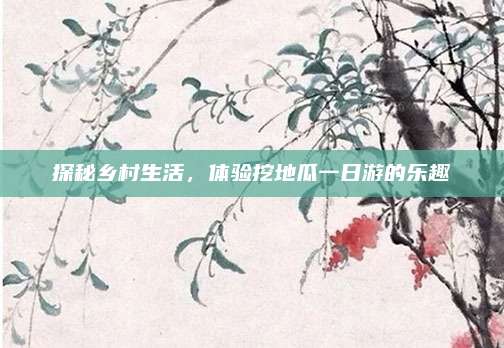 探秘乡村生活，体验挖地瓜一日游的乐趣