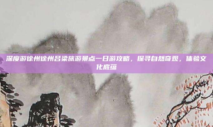 深度游徐州徐州吕梁旅游景点一日游攻略，探寻自然奇观，体验文化底蕴