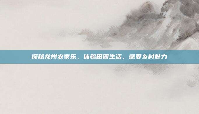 探秘龙州农家乐，体验田园生活，感受乡村魅力
