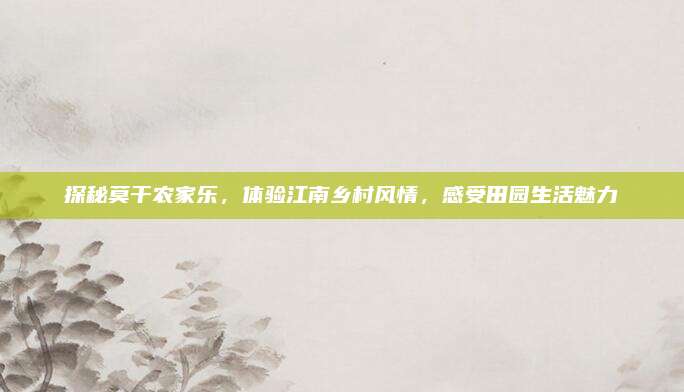 探秘莫干农家乐，体验江南乡村风情，感受田园生活魅力