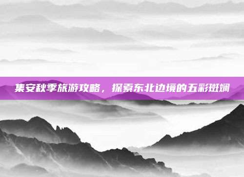 集安秋季旅游攻略，探索东北边境的五彩斑斓