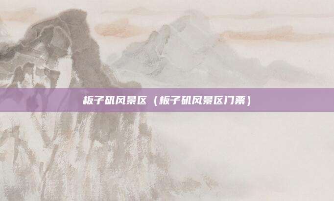 板子矶风景区(板子矶风景区门票)
