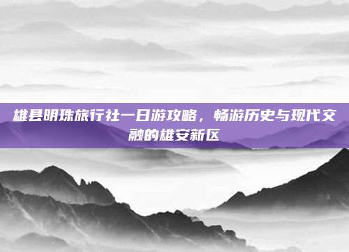 雄县明珠旅行社一日游攻略，畅游历史与现代交融的雄安新区