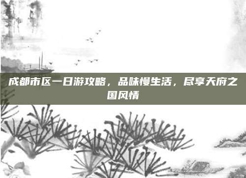 成都市区一日游攻略，品味慢生活，尽享天府之国风情