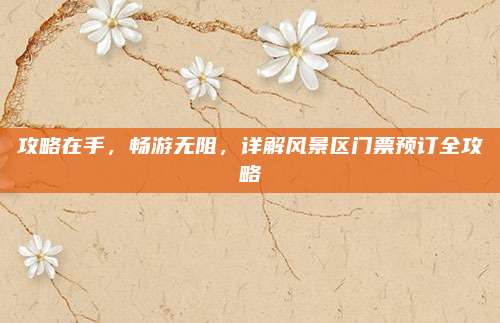 攻略在手，畅游无阻，详解风景区门票预订全攻略