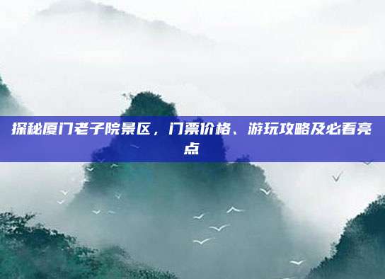 探秘厦门老子院景区，门票价格、游玩攻略及必看亮点