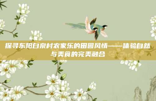 探寻东阳白泉村农家乐的田园风情——体验自然与美食的完美融合