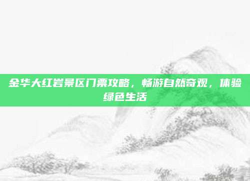 金华大红岩景区门票攻略，畅游自然奇观，体验绿色生活