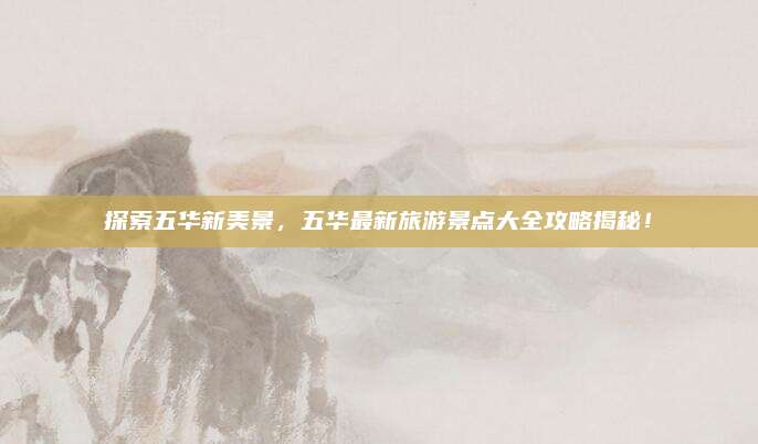 探索五华新美景，五华最新旅游景点大全攻略揭秘！