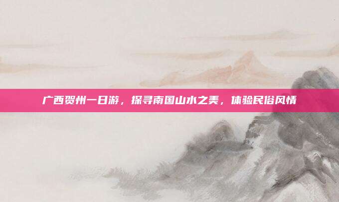 广西贺州一日游，探寻南国山水之美，体验民俗风情