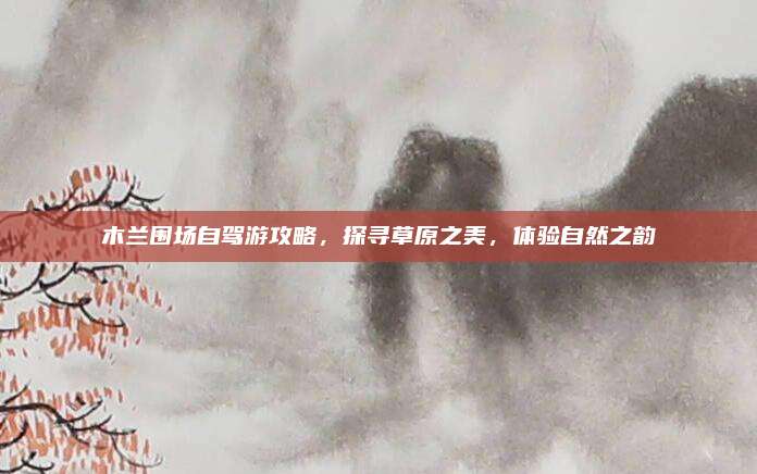 木兰围场自驾游攻略，探寻草原之美，体验自然之韵