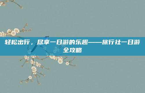 轻松出行，尽享一日游的乐趣——旅行社一日游全攻略