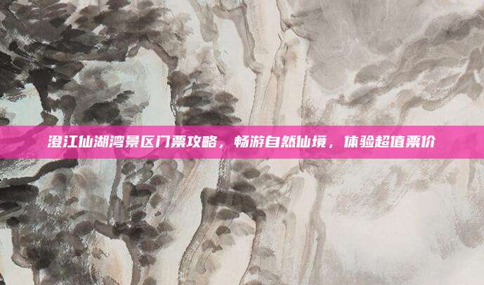 澄江仙湖湾景区门票攻略，畅游自然仙境，体验超值票价