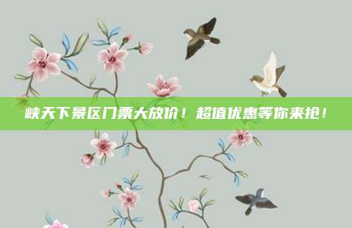 峡天下景区门票大放价！超值优惠等你来抢！