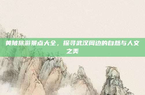 黄陂旅游景点大全，探寻武汉周边的自然与人文之美