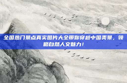 全国热门景点真实图片大全带你穿越中国美景，领略自然人文魅力！