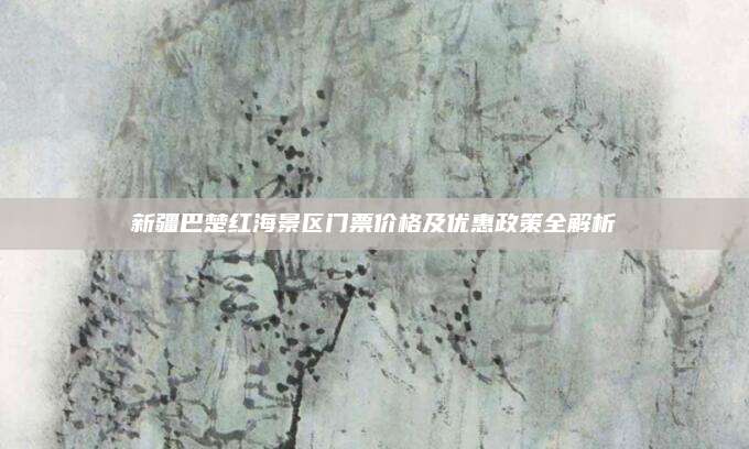 新疆巴楚红海景区门票价格及优惠政策全解析