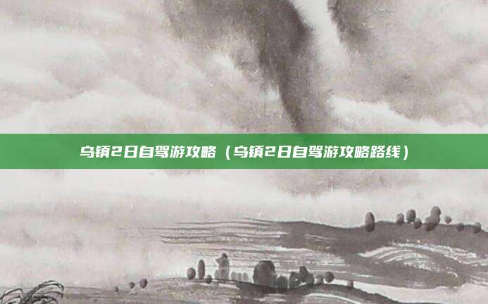 乌镇2日自驾游攻略(乌镇2日自驾游攻略路线)