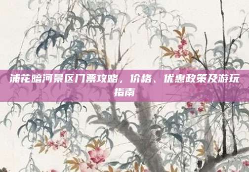 浦花暗河景区门票攻略，价格、优惠政策及游玩指南