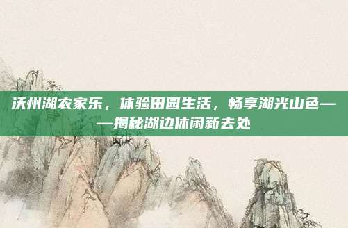 沃州湖农家乐，体验田园生活，畅享湖光山色——揭秘湖边休闲新去处