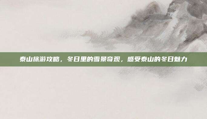 泰山旅游攻略，冬日里的雪景奇观，感受泰山的冬日魅力