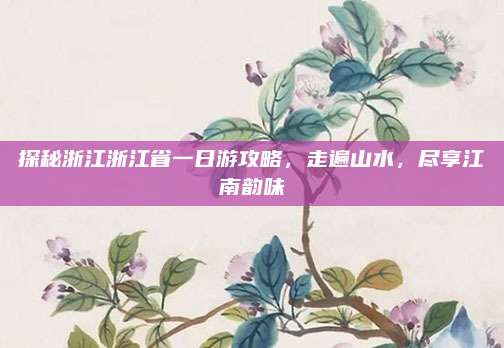 探秘浙江浙江省一日游攻略，走遍山水，尽享江南韵味