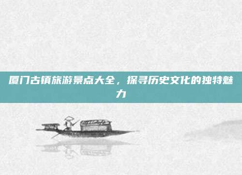 厦门古镇旅游景点大全，探寻历史文化的独特魅力