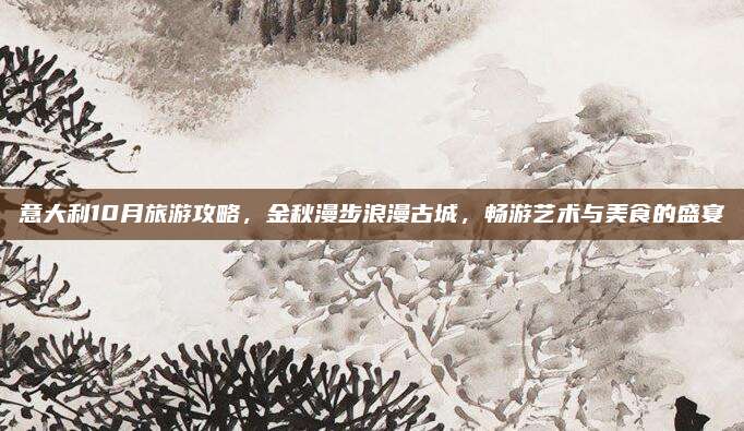 意大利10月旅游攻略，金秋漫步浪漫古城，畅游艺术与美食的盛宴