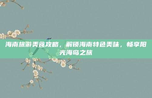 海南旅游美食攻略，解锁海南特色美味，畅享阳光海岛之旅