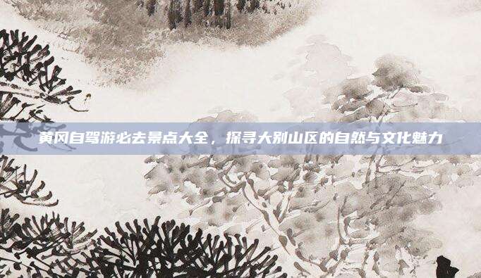 黄冈自驾游必去景点大全，探寻大别山区的自然与文化魅力