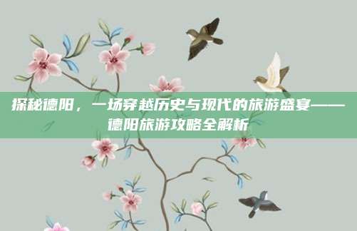 探秘德阳，一场穿越历史与现代的旅游盛宴——德阳旅游攻略全解析