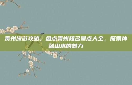 贵州旅游攻略，盘点贵州知名景点大全，探索神秘山水的魅力