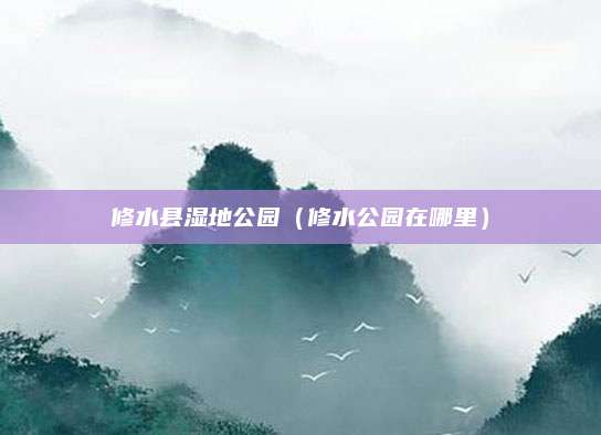 修水县湿地公园(修水公园在哪里)