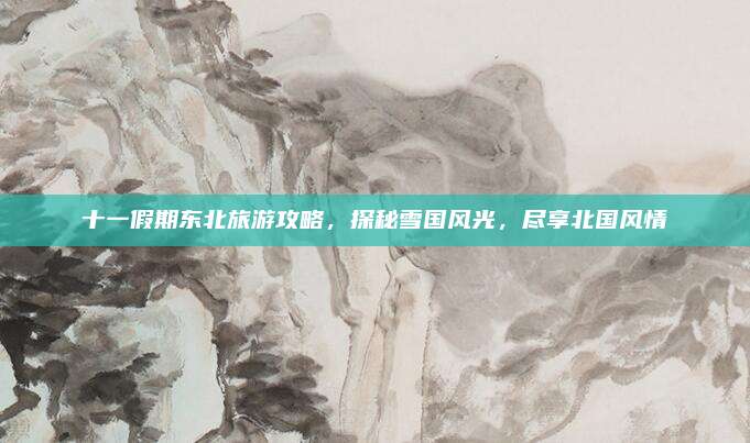 十一假期东北旅游攻略，探秘雪国风光，尽享北国风情