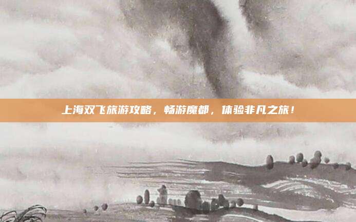 上海双飞旅游攻略，畅游魔都，体验非凡之旅！