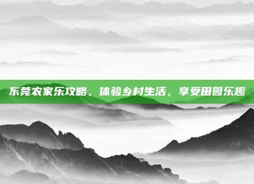 东莞农家乐攻略，体验乡村生活，享受田园乐趣