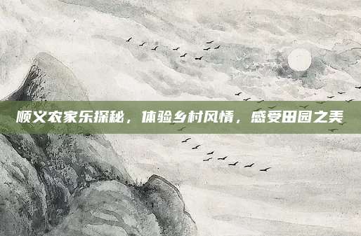 顺义农家乐探秘，体验乡村风情，感受田园之美