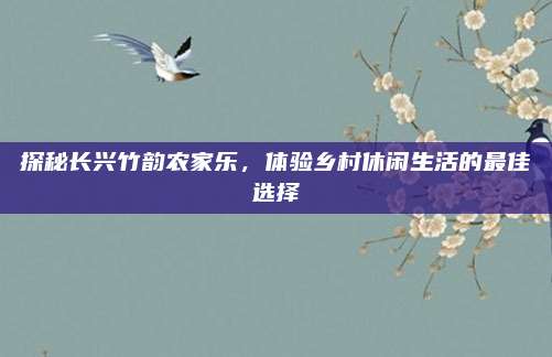探秘长兴竹韵农家乐，体验乡村休闲生活的最佳选择