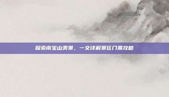 探索南宝山美景，一文详解景区门票攻略
